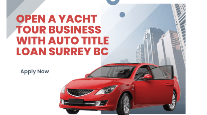 Open a Yacht Tour Business with Auto Title Loan Surrey BC