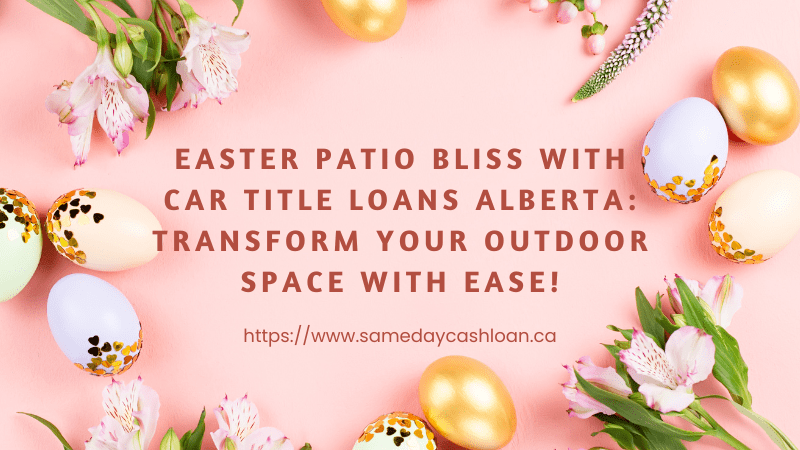 Easter Patio Bliss with Car Title Loans Alberta: Transform Your Outdoor Space with Ease!